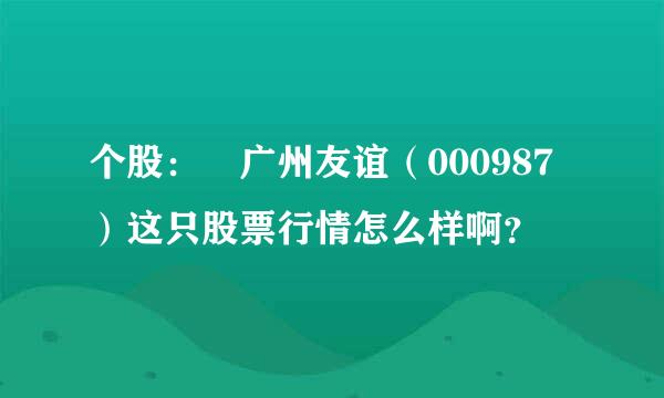 个股： 广州友谊（000987）这只股票行情怎么样啊？