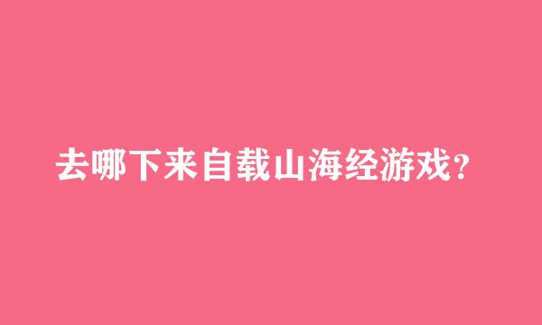 去哪下来自载山海经游戏？