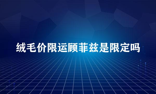 绒毛价限运顾菲兹是限定吗