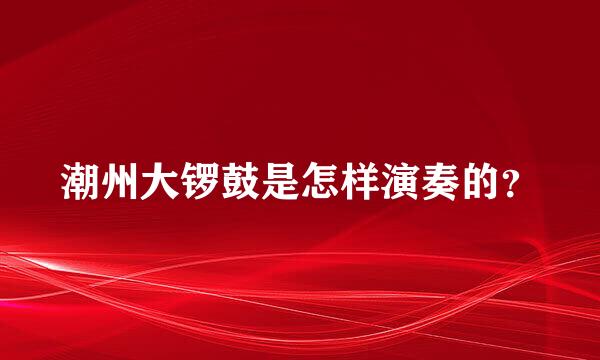 潮州大锣鼓是怎样演奏的？