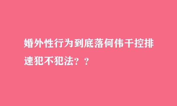 婚外性行为到底落何伟干控排速犯不犯法？？