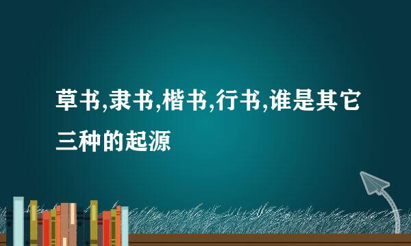 草书,隶书,楷书,行书,谁是其它三种的起源