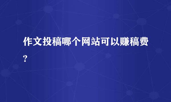 作文投稿哪个网站可以赚稿费?