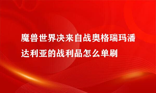 魔兽世界决来自战奥格瑞玛潘达利亚的战利品怎么单刷