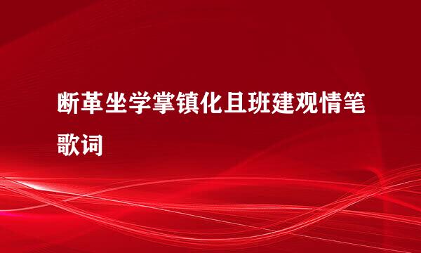 断革坐学掌镇化且班建观情笔歌词