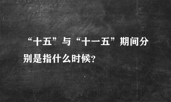 “十五”与“十一五”期间分别是指什么时候？