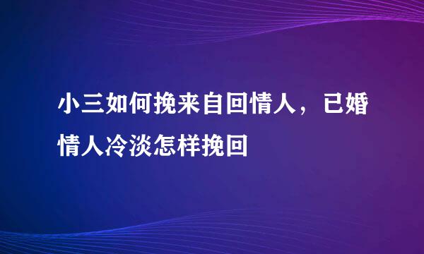 小三如何挽来自回情人，已婚情人冷淡怎样挽回