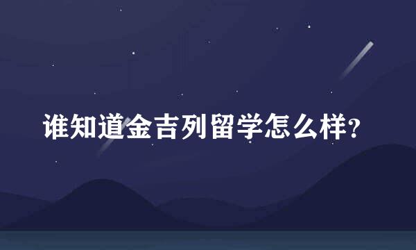 谁知道金吉列留学怎么样？