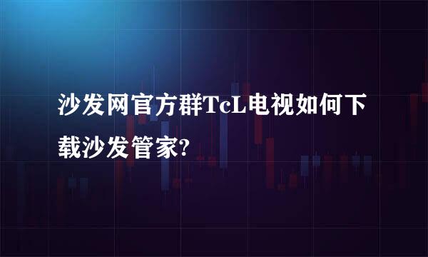 沙发网官方群TcL电视如何下载沙发管家?