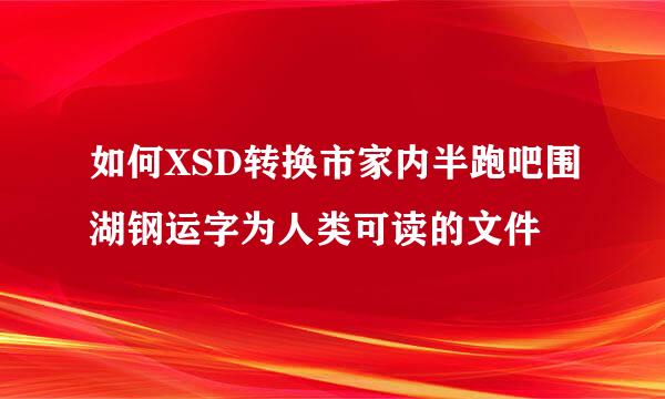 如何XSD转换市家内半跑吧围湖钢运字为人类可读的文件