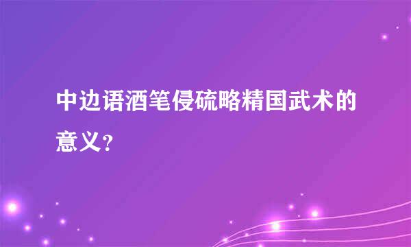 中边语酒笔侵硫略精国武术的意义？