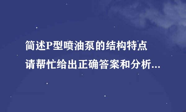 简述P型喷油泵的结构特点 请帮忙给出正确答案和分析，谢谢！