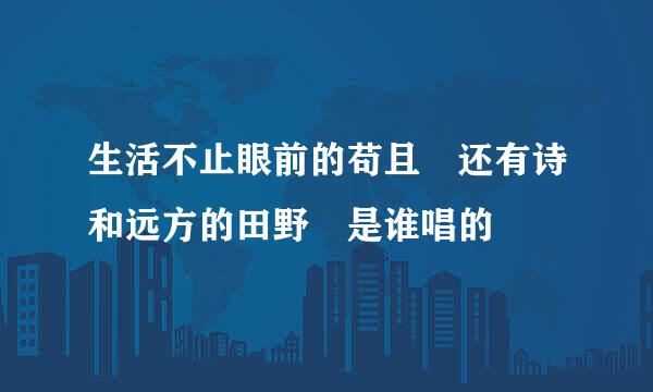 生活不止眼前的苟且 还有诗和远方的田野 是谁唱的