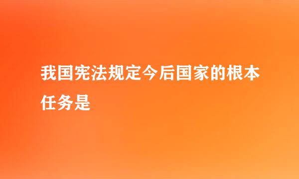 我国宪法规定今后国家的根本任务是