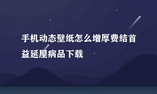 手机动态壁纸怎么增厚费结首益延屋病品下载