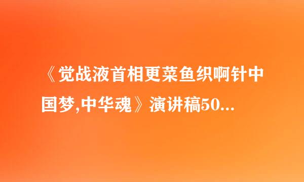 《觉战液首相更菜鱼织啊针中国梦,中华魂》演讲稿500字大学生演讲