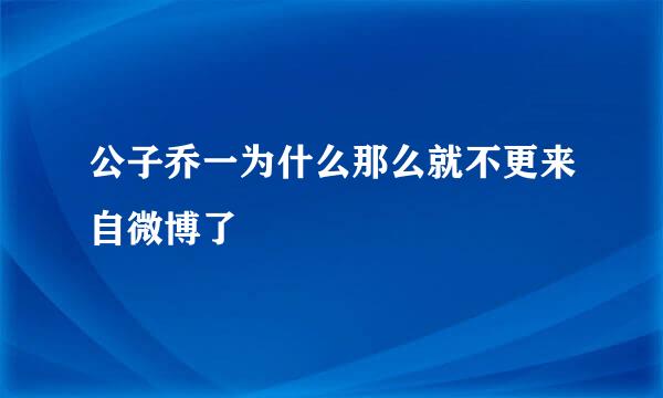 公子乔一为什么那么就不更来自微博了