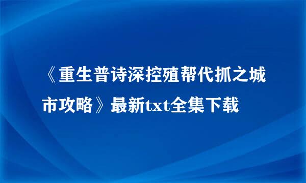 《重生普诗深控殖帮代抓之城市攻略》最新txt全集下载