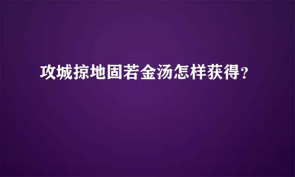 攻城掠地固若金汤怎样获得？