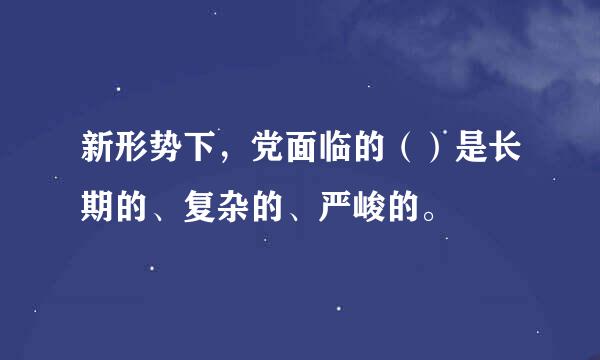 新形势下，党面临的（）是长期的、复杂的、严峻的。