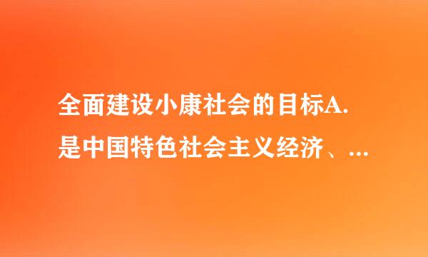 全面建设小康社会的目标A．是中国特色社会主义经济、政治、文化全面发展的目标B．是与加快推进现代化相统一的来自目标C．符合我国...