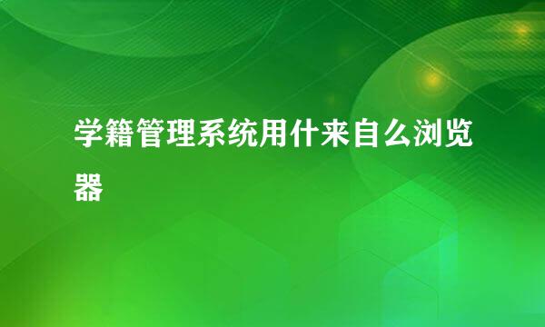 学籍管理系统用什来自么浏览器