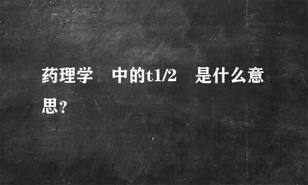 药理学 中的t1/2 是什么意思？