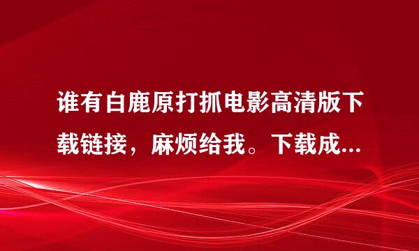 谁有白鹿原打抓电影高清版下载链接，麻烦给我。下载成功给你最佳答案，追加分。