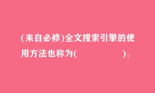 (来自必修)全文搜索引擎的使用方法也称为(     )。