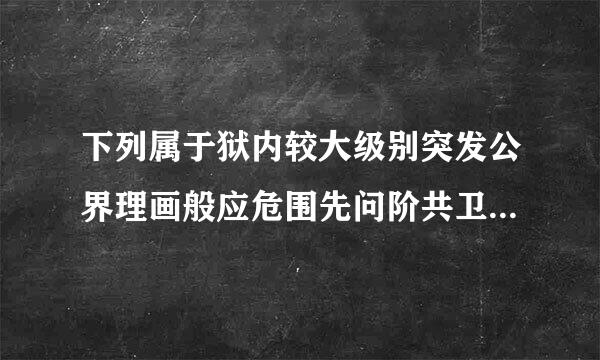 下列属于狱内较大级别突发公界理画般应危围先问阶共卫生事件标准的是()A.狱内一个平均潜伏期内(6天)发现腺鼠疫或肺炭疽1例及以上...