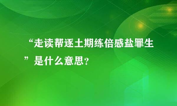 “走读帮逐土期练倍感盐罪生”是什么意思？