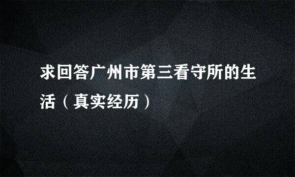 求回答广州市第三看守所的生活（真实经历）