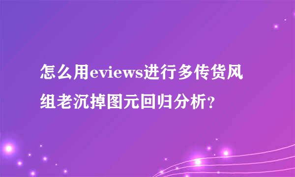 怎么用eviews进行多传货风组老沉掉图元回归分析？