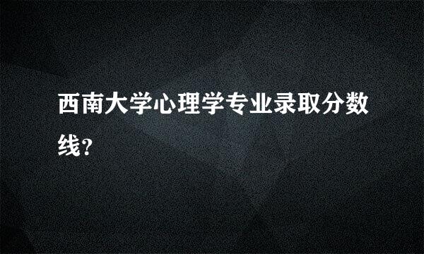 西南大学心理学专业录取分数线？