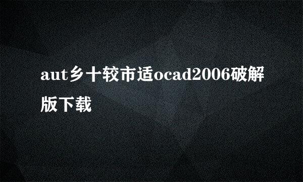 aut乡十较市适ocad2006破解版下载