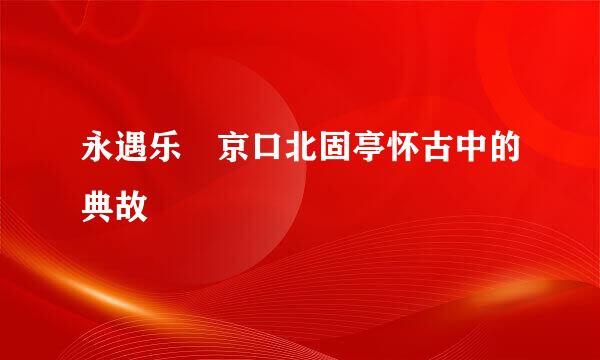 永遇乐 京口北固亭怀古中的典故