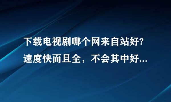 下载电视剧哪个网来自站好?速度快而且全，不会其中好几集少几分钟甚至十几分钟