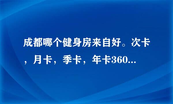 成都哪个健身房来自好。次卡，月卡，季卡，年卡360问答的价格分别是多少。推