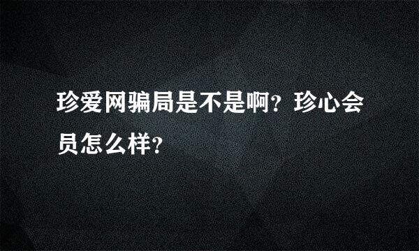 珍爱网骗局是不是啊？珍心会员怎么样？