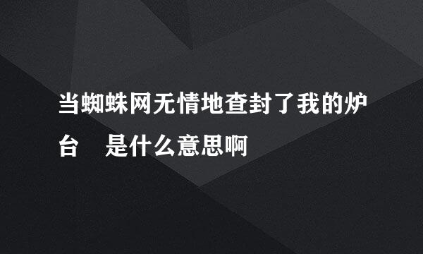 当蜘蛛网无情地查封了我的炉台 是什么意思啊