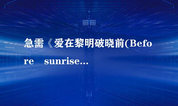 急需《爱在黎明破晓前(Before sunrise)》的迅雷湖其下载，有的请发给我，谢谢啦!拜球英频县练纸肥托了各位 谢谢