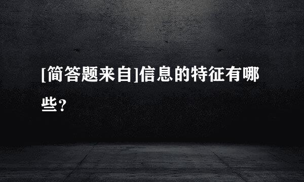 [简答题来自]信息的特征有哪些？