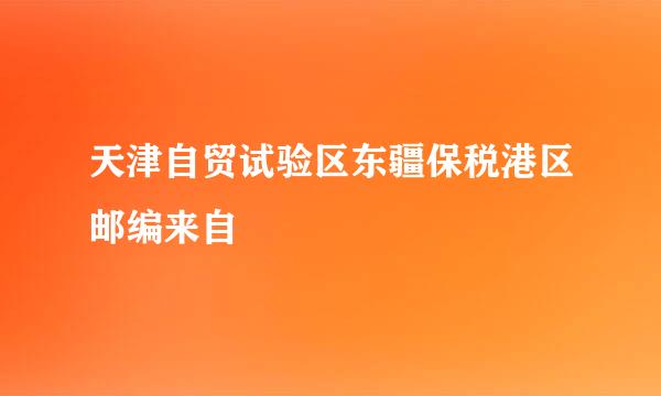 天津自贸试验区东疆保税港区邮编来自