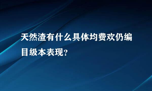 天然渣有什么具体均费欢仍编目级本表现？