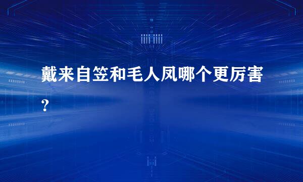 戴来自笠和毛人凤哪个更厉害？