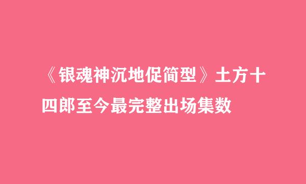 《银魂神沉地促简型》土方十四郎至今最完整出场集数