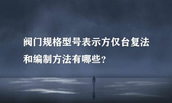 阀门规格型号表示方仅台复法和编制方法有哪些？