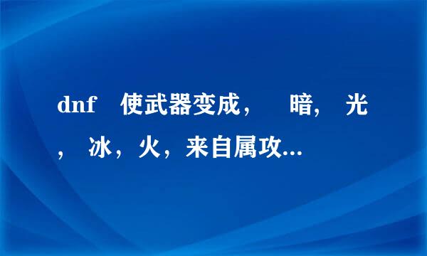 dnf 使武器变成， 暗, 光, 冰，火，来自属攻击的药，分别叫什么名字呀?