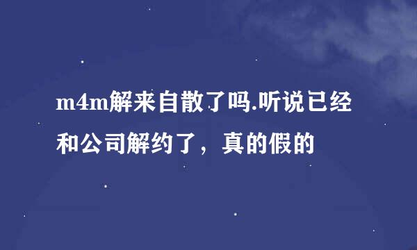 m4m解来自散了吗.听说已经和公司解约了，真的假的