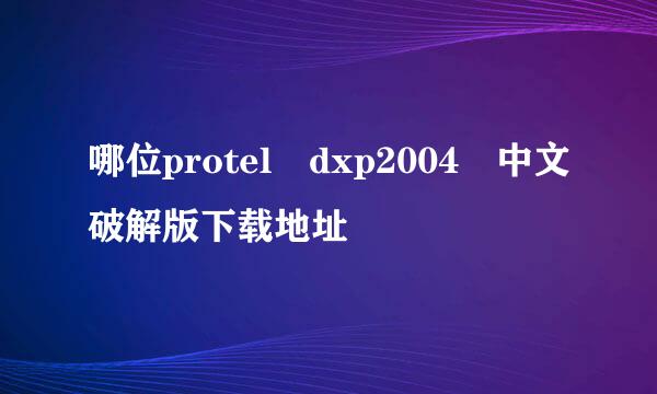 哪位protel dxp2004 中文破解版下载地址